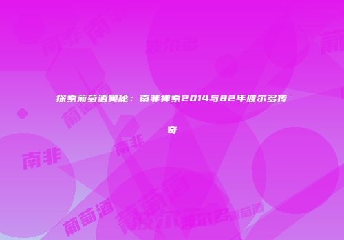 探索葡萄酒奥秘：南非神索2014与82年波尔多传奇