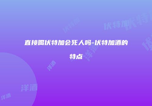 直接喝伏特加会死人吗-伏特加酒的特点