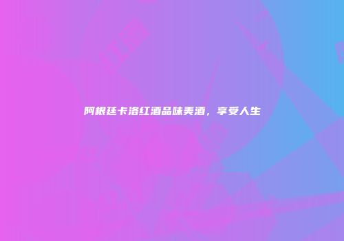 阿根廷卡洛红酒品味美酒，享受人生