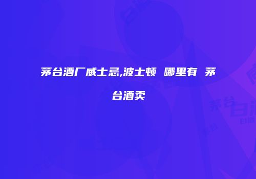 茅台酒厂威士忌,波士顿 哪里有 茅台酒卖