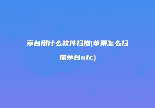 茅台用什么软件扫描(苹果怎么扫描茅台nfc)