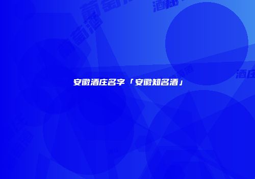 安徽酒庄名字「安徽知名酒」