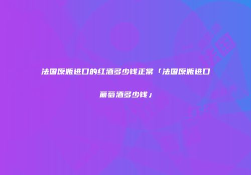 法国原瓶进口的红酒多少钱正常「法国原瓶进口葡萄酒多少钱」