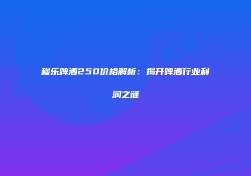 穆乐啤酒250价格解析：揭开啤酒行业利润之谜