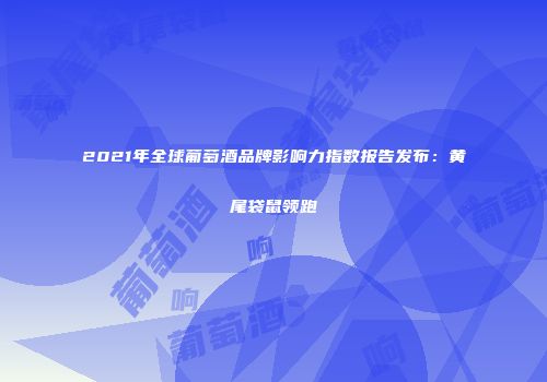 2021年全球葡萄酒品牌影响力指数报告发布：黄尾袋鼠领跑