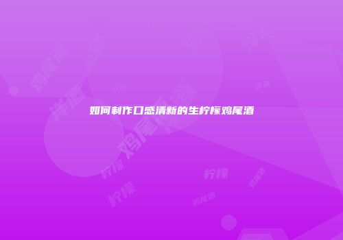 如何制作口感清新的生柠檬鸡尾酒