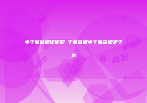 半干葡萄酒保质期_干葡萄酒半干葡萄酒哪个贵