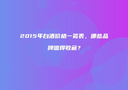 2015年白酒价格一览表，哪些品牌值得收藏？