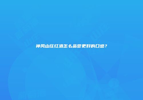神风山庄红酒怎么品尝更好的口感？