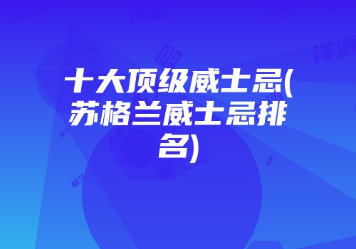 十大顶级威士忌(苏格兰威士忌排名)