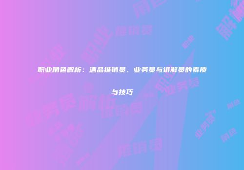 职业角色解析：酒品推销员、业务员与讲解员的素质与技巧