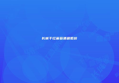 长城干红葡萄酒最低价