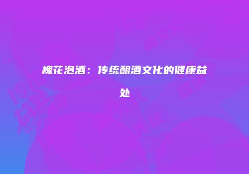 槐花泡酒：传统酿酒文化的健康益处