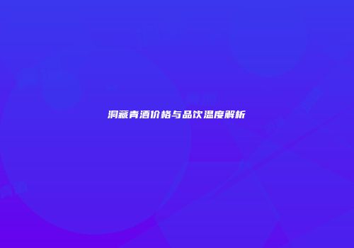 洞藏青酒价格与品饮温度解析
