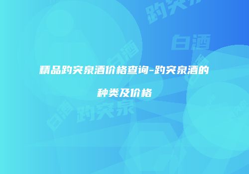精品趵突泉酒价格查询-趵突泉酒的种类及价格