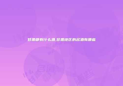 甘肃都有什么酒,甘肃地区的名酒有哪些