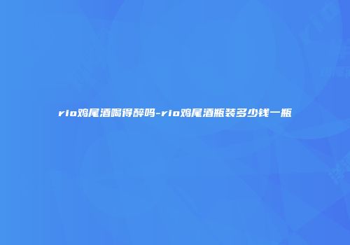 rio鸡尾酒喝得醉吗-rio鸡尾酒瓶装多少钱一瓶