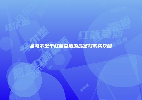 圣马尔堡干红葡萄酒的品鉴和购买攻略