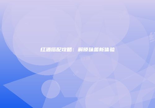 红酒搭配攻略：解锁味蕾新体验