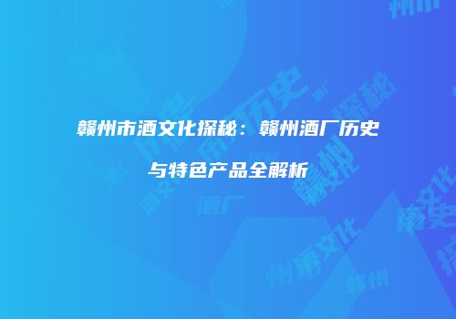 赣州市酒文化探秘：赣州酒厂历史与特色产品全解析