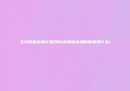 怎样的葡萄酒才是好的(优质葡萄酒的标准是什么)