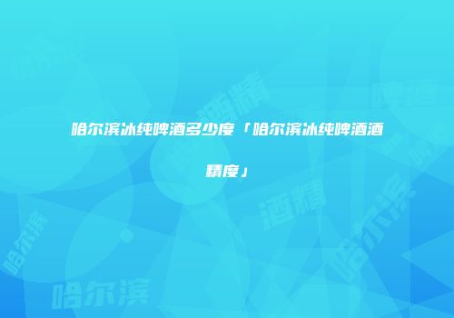 哈尔滨冰纯啤酒多少度「哈尔滨冰纯啤酒酒精度」