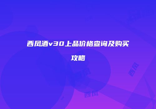 西凤酒v30上品价格查询及购买攻略
