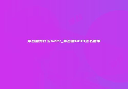 茅台酒为什么1499_茅台酒1499怎么回事
