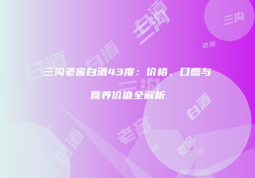 三沟老窖白酒43度：价格、口感与营养价值全解析
