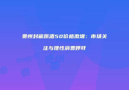 贵州封藏原酒50价格激增：市场关注与理性消费呼吁
