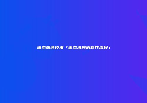 固态酿酒技术「固态法白酒制作流程」