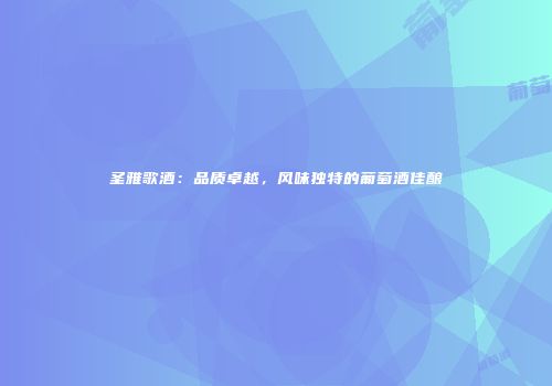 圣雅歌酒：品质卓越，风味独特的葡萄酒佳酿