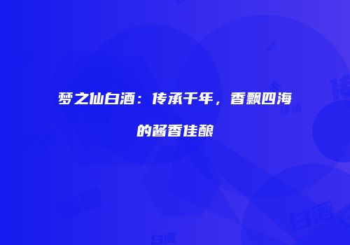 梦之仙白酒：传承千年，香飘四海的酱香佳酿