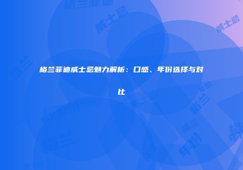 格兰菲迪威士忌魅力解析：口感、年份选择与对比