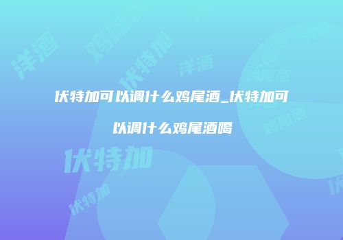 伏特加可以调什么鸡尾酒_伏特加可以调什么鸡尾酒喝