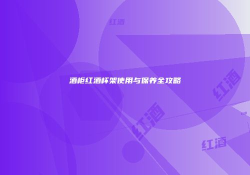 酒柜红酒杯架使用与保养全攻略
