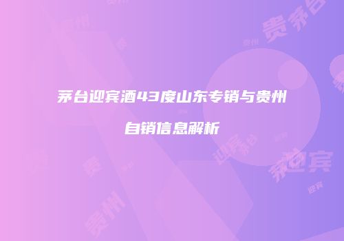 茅台迎宾酒43度山东专销与贵州自销信息解析