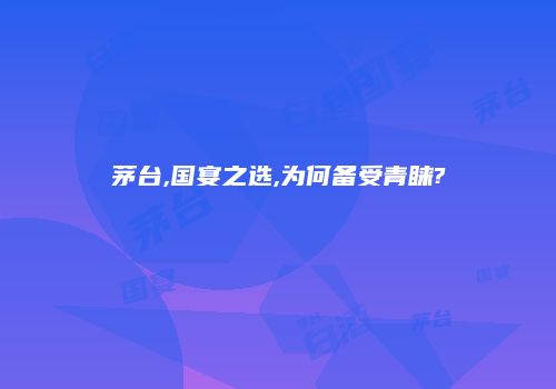 茅台,国宴之选,为何备受青睐?