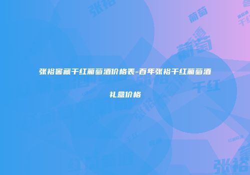 张裕窖藏干红葡萄酒价格表-百年张裕干红葡萄酒礼盒价格