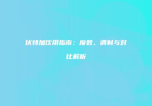 伏特加饮用指南：度数、调制与对比解析