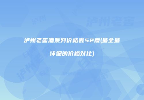 泸州老窖酒系列价格表52度(最全最详细的价格对比)