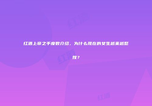 红酒上帝之手度数介绍，为什么现在的女生越来越愁嫁？