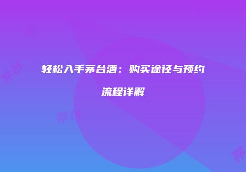 轻松入手茅台酒：购买途径与预约流程详解