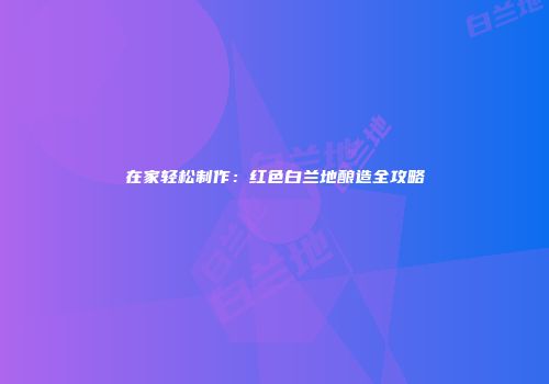在家轻松制作：红色白兰地酿造全攻略