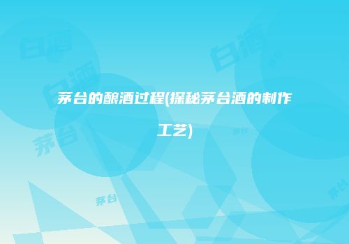 茅台的酿酒过程(探秘茅台酒的制作工艺)