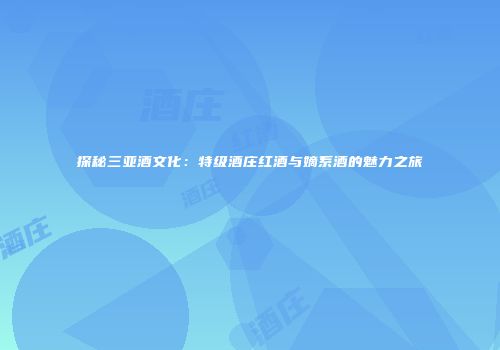 探秘三亚酒文化：特级酒庄红酒与嫡系酒的魅力之旅