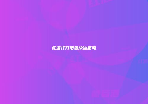 红酒打开后要放冰箱吗