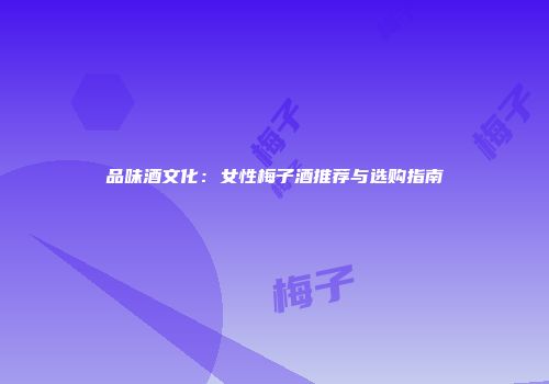品味酒文化：女性梅子酒推荐与选购指南