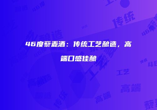 46度藜麦酒：传统工艺酿造，高端口感佳酿