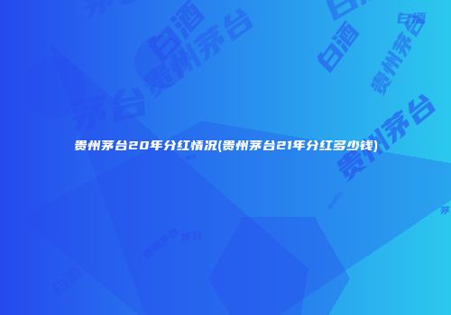 贵州茅台20年分红情况(贵州茅台21年分红多少钱)